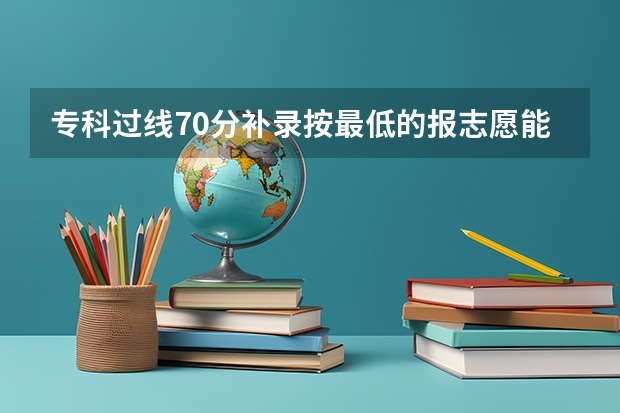 专科过线70分补录按最低的报志愿能背录取吗