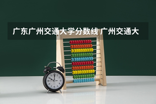 广东广州交通大学分数线 广州交通大学贵州录取分数线