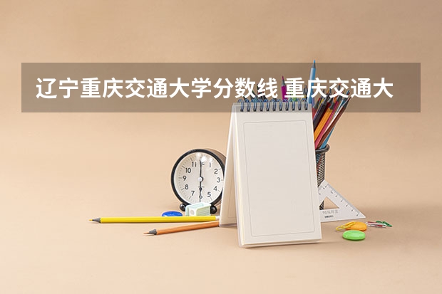 辽宁重庆交通大学分数线 重庆交通大学录取分数线