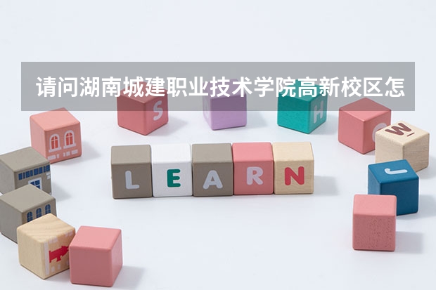 请问湖南城建职业技术学院高新校区怎么样？ 环境、宿舍等等情况
