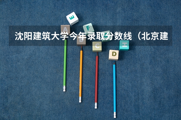 沈阳建筑大学今年录取分数线（北京建筑大学分数线）