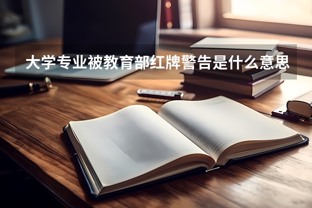 大学专业被教育部红牌警告是什么意思？黄牌警告又是什么意思？