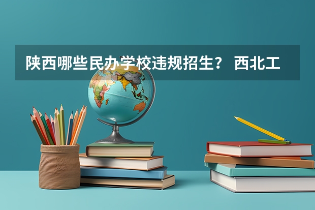 陕西哪些民办学校违规招生? 西北工业大学与西安工业科技学院有什么关系?