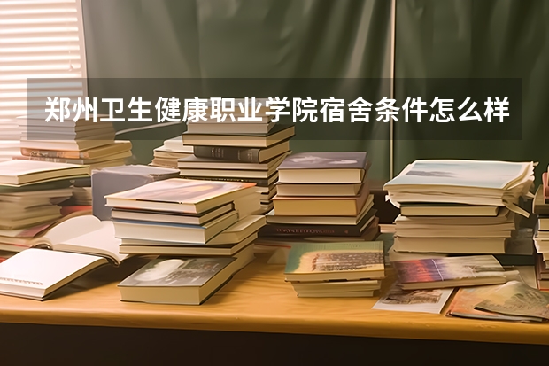 郑州卫生健康职业学院宿舍条件怎么样