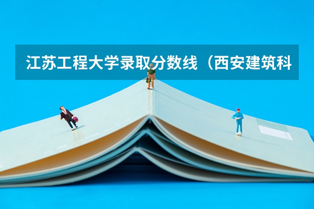 江苏工程大学录取分数线（西安建筑科技大学分数线）