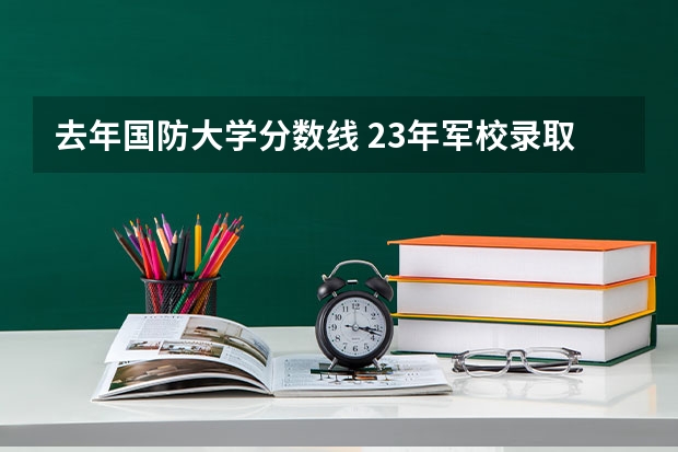 去年国防大学分数线 23年军校录取分数线