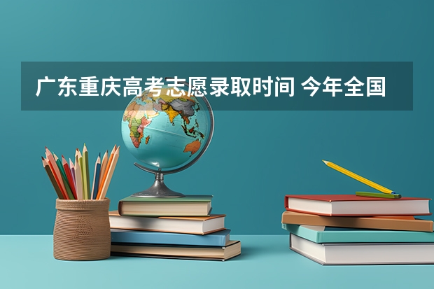 广东重庆高考志愿录取时间 今年全国各省的高考志愿填报时间是几号？
