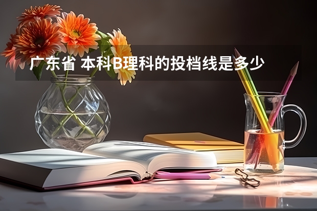 广东省 本科B理科的投档线是多少?