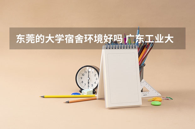 东莞的大学宿舍环境好吗 广东工业大学华立学院好还是东莞理工学院城市学院好？
