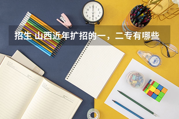 招生 山西近年扩招的一，二专有哪些，最好分低点，大家帮忙拉
