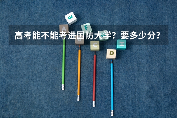 高考能不能考进国防大学？要多少分？