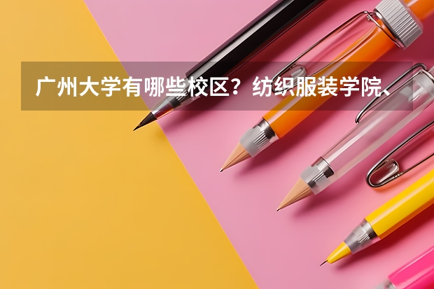 广州大学有哪些校区？纺织服装学院、市政技术学院与广州大学有何关系？位置关系又是如何？