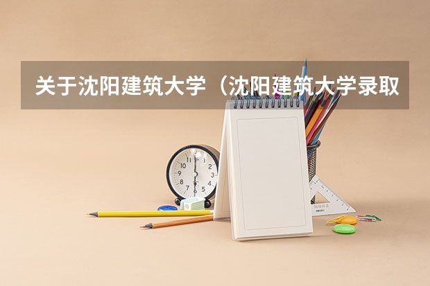 关于沈阳建筑大学（沈阳建筑大学录取分数线）