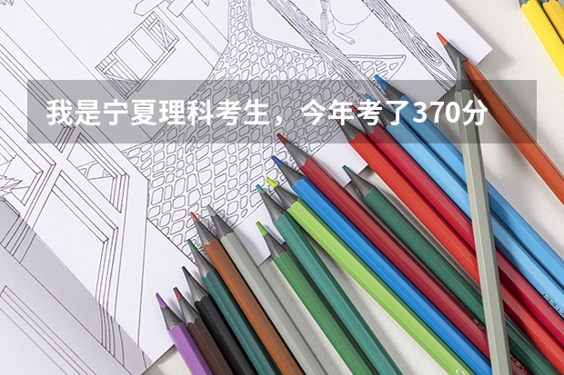 我是宁夏理科考生，今年考了370分能在陕西上那些三本？（西安建筑科技大学华清学院能上吗~？）