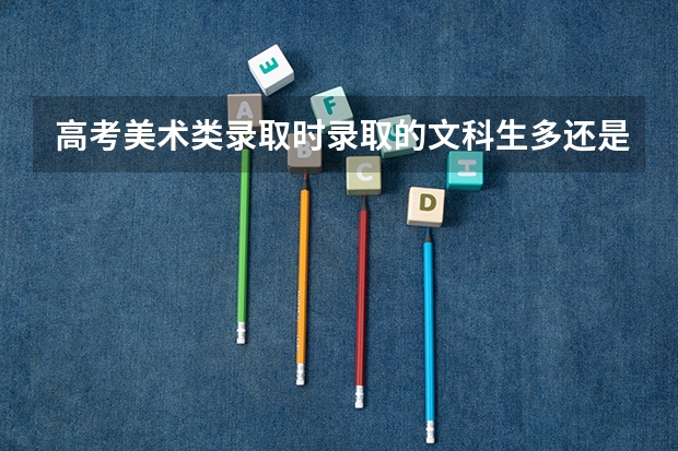 高考美术类录取时录取的文科生多还是理科生多？ 09年广东美术类高考录取时间