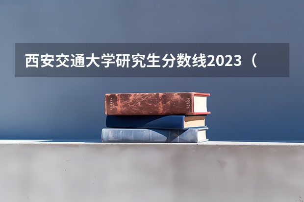 西安交通大学研究生分数线2023（西安交通大学录取分数线）