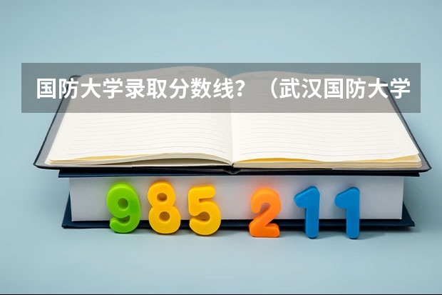国防大学录取分数线？（武汉国防大学录取分数线）