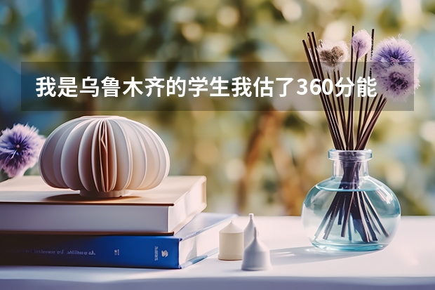 我是乌鲁木齐的学生我估了360分能上哪些学校？可否帮帮忙啊