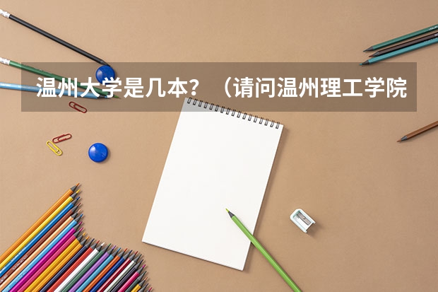 温州大学是几本？（请问温州理工学院是几本？）
