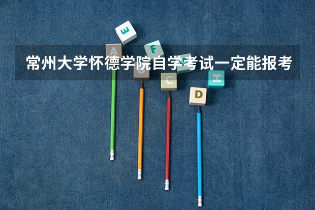 常州大学怀德学院自学考试一定能报考上吗？