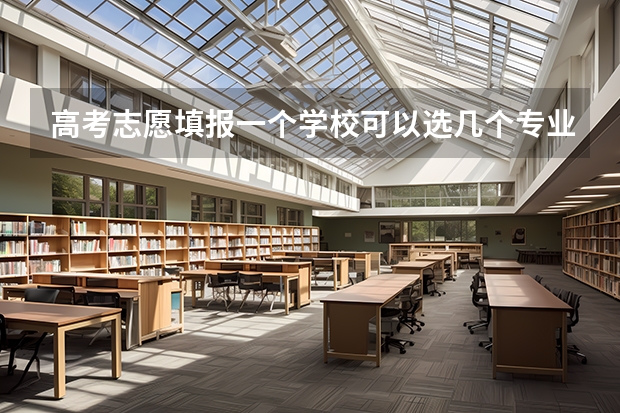 高考志愿填报一个学校可以选几个专业 志愿填报每个学校可以报几个专业