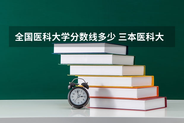 全国医科大学分数线多少 三本医科大学排名及分数线