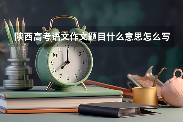 陕西高考语文作文题目什么意思怎么写(审题立意)