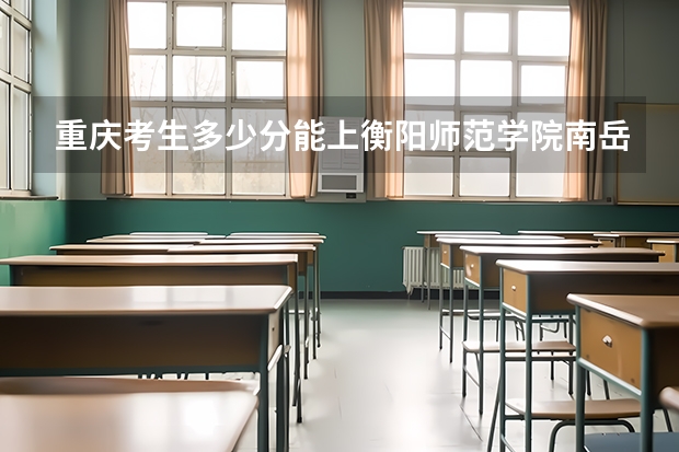 重庆考生多少分能上衡阳师范学院南岳学院