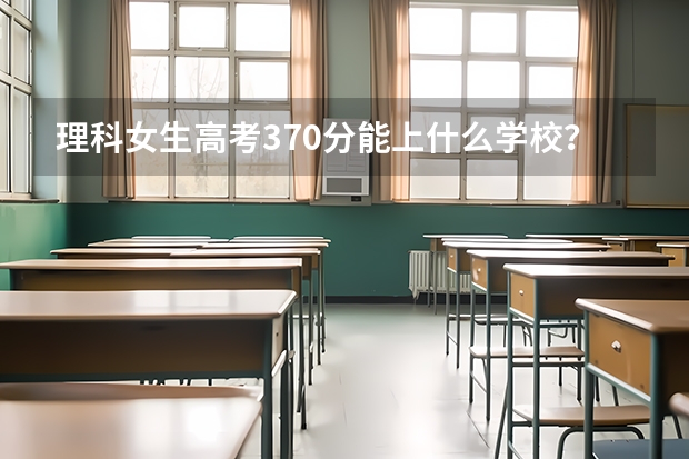 理科女生高考370分能上什么学校？