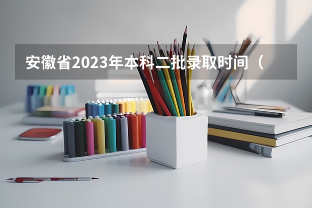 安徽省2023年本科二批录取时间（安徽2024高考专科批志愿录取时间 几号开始录取）