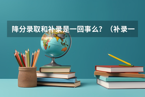 降分录取和补录是一回事么？（补录一般降几分）