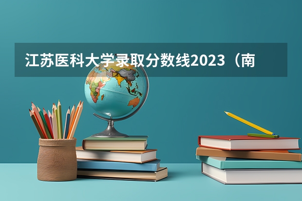 江苏医科大学录取分数线2023（南京医科大学专科分数线？）