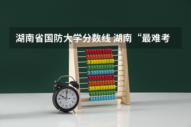 湖南省国防大学分数线 湖南“最难考”的是哪4所大学？