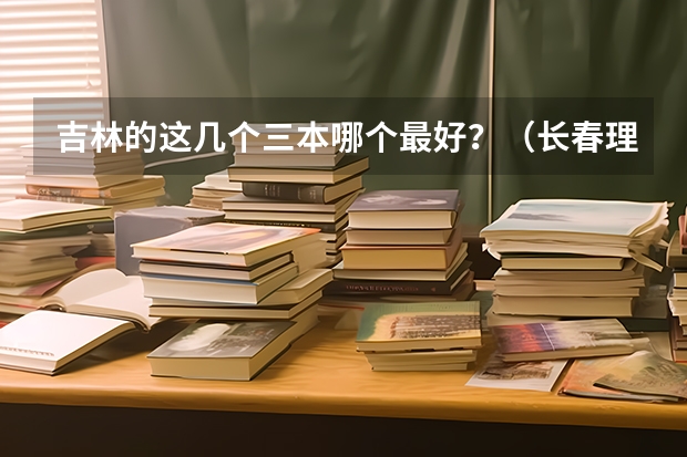 吉林的这几个三本哪个最好？（长春理工光电，吉林师范博达，长春工业人文）