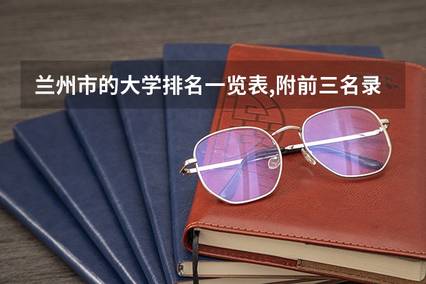 兰州市的大学排名一览表,附前三名录取分数线(兰交大二本录取分数线)