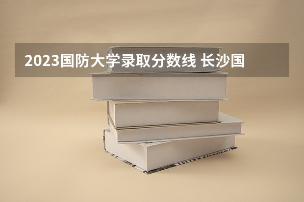 2023国防大学录取分数线 长沙国防大学录取分数线