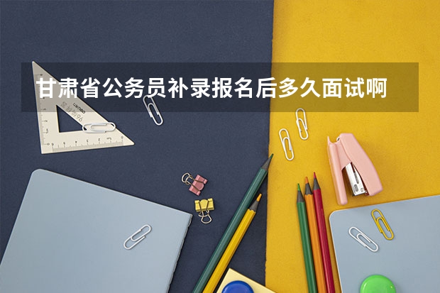 甘肃省公务员补录报名后多久面试啊