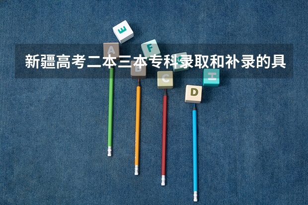 新疆高考二本三本专科录取和补录的具体时间是什么？