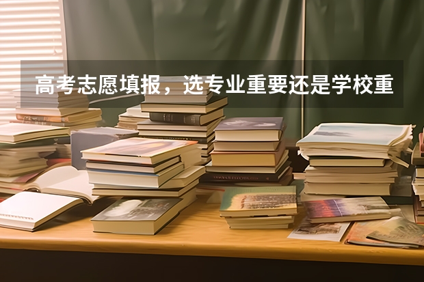 高考志愿填报，选专业重要还是学校重要？ 高考报志愿的时候，你会优先考虑学校还是专业？