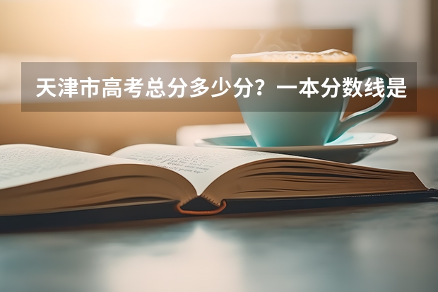 天津市高考总分多少分？一本分数线是多少？